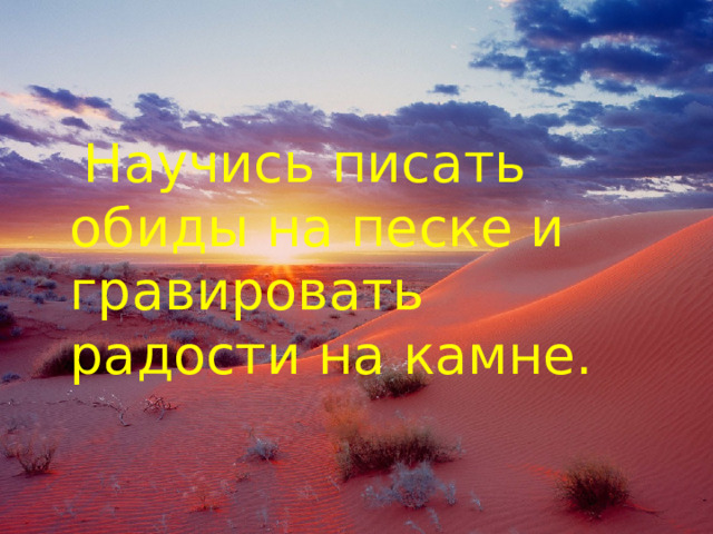  Научись писать обиды на песке и гравировать радости на камне. 