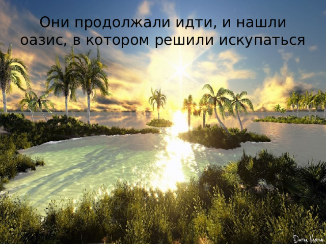 Они продолжали идти, и нашли оазис, в котором решили искупаться 