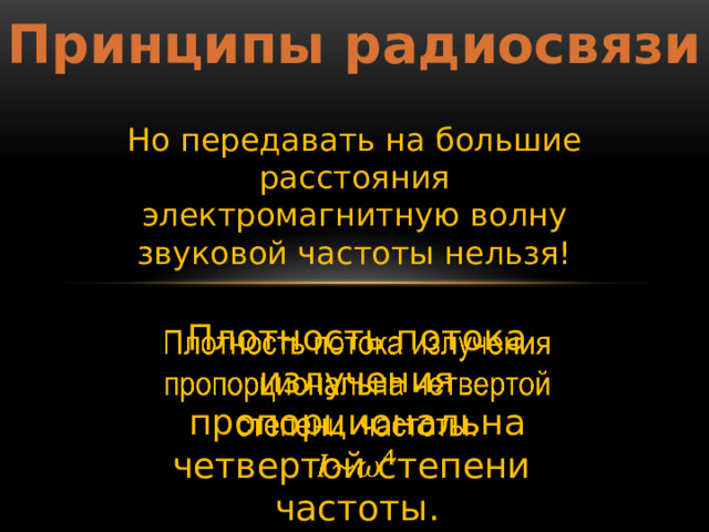 Принципы радиосвязи Но передавать на большие расстояния электромагнитную волну звуковой частоты нельзя! Плотность потока излучения пропорциональна четвертой степени частоты.   