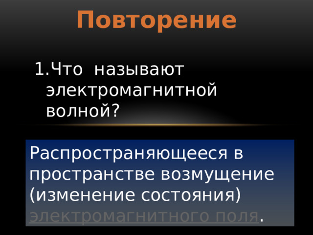 Повторение Что называют электромагнитной волной? Распространяющееся в пространстве возмущение (изменение состояния)  электромагнитного поля . 