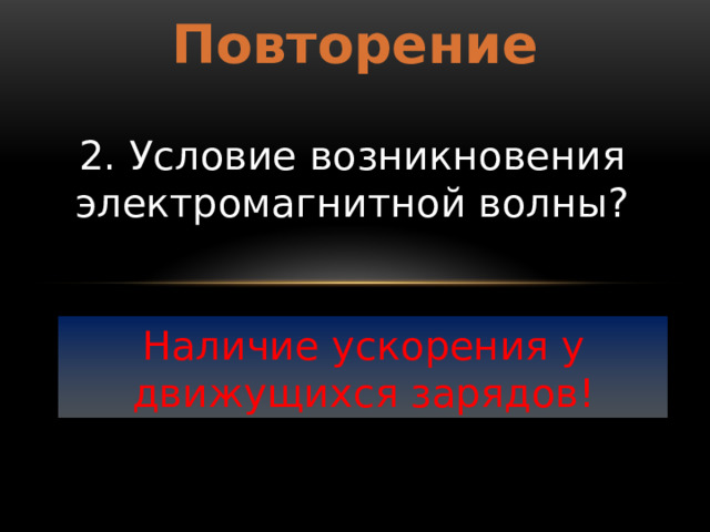 Повторение 2. Условие возникновения электромагнитной волны? Наличие ускорения у движущихся зарядов! 