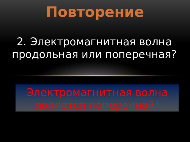 Повторение 2. Электромагнитная волна продольная или поперечная? Электромагнитная волна является поперечной! 