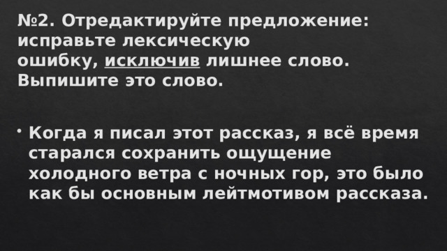 № 2. Отредактируйте предложение: исправьте лексическую ошибку,  исключив лишнее слово. Выпишите это слово.  Когда я писал этот рассказ, я всё время старался сохранить ощущение холодного ветра с ночных гор, это было как бы основным лейтмотивом рассказа. 