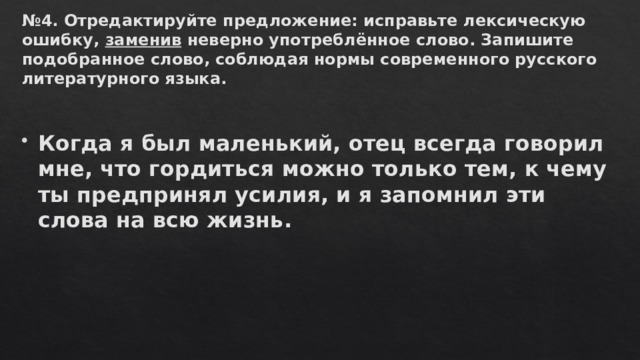 № 4. Отредактируйте предложение: исправьте лексическую ошибку,  заменив  неверно употреблённое слово. Запишите подобранное слово, соблюдая нормы современного русского литературного языка.   Когда я был маленький, отец всегда говорил мне, что гордиться можно только тем, к чему ты предпринял усилия, и я запомнил эти слова на всю жизнь.  