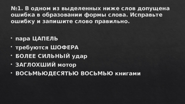 № 1. В одном из выделенных ниже слов допущена ошибка в образовании формы слова. Исправьте ошибку и запишите слово правильно.   пара ЦАПЕЛЬ требуются ШОФЕРА БОЛЕЕ СИЛЬНЬIЙ удар ЗАГЛОХШИЙ мотор ВОСЬМЬЮДЕСЯТЬЮ ВОСЬМЬЮ книгами 