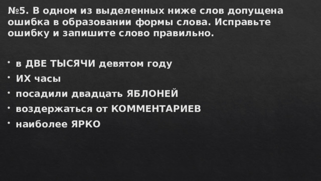 № 5. В одном из выделенных ниже слов допущена ошибка в образовании формы слова. Исправьте ошибку и запишите слово правильно.   в ДВЕ ТЫСЯЧИ девятом году ИХ часы посадили двадцать ЯБЛОНЕЙ воздержаться от КОММЕНТАРИЕВ наиболее ЯРКО 