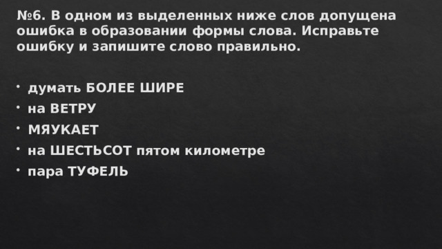 № 6. В одном из выделенных ниже слов допущена ошибка в образовании формы слова. Исправьте ошибку и запишите слово правильно.   думать БОЛЕЕ ШИРЕ на ВЕТРУ МЯУКАЕТ на ШЕСТЬСОТ пятом километре пара ТУФЕЛЬ 