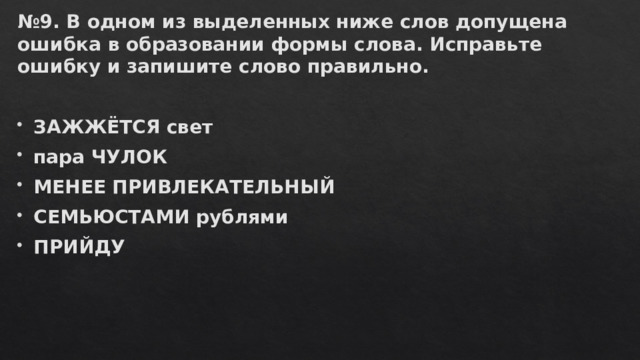 № 9. В одном из выделенных ниже слов допущена ошибка в образовании формы слова. Исправьте ошибку и запишите слово правильно.   ЗАЖЖЁТСЯ свет пара ЧУЛОК МЕНЕЕ ПРИВЛЕКАТЕЛЬНЫЙ СЕМЬЮСТАМИ рублями ПРИЙДУ 