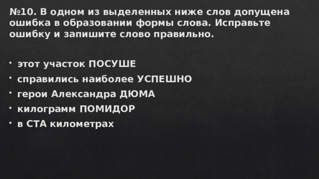 № 10. В одном из выделенных ниже слов допущена ошибка в образовании формы слова. Исправьте ошибку и запишите слово правильно.   этот участок ПОСУШЕ справились наиболее УСПЕШНО герои Александра ДЮМА килограмм ПОМИДОР в СТА километрах 