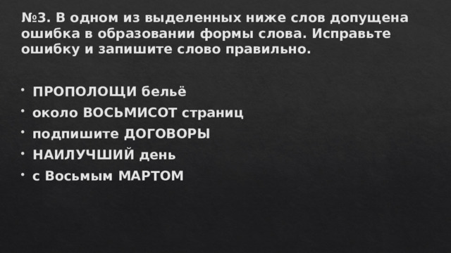 № 3. В одном из выделенных ниже слов допущена ошибка в образовании формы слова. Исправьте ошибку и запишите слово правильно.   ПРОПОЛОЩИ бельё около ВОСЬМИСОТ страниц подпишите ДОГОВОРЫ НАИЛУЧШИЙ день с Восьмым МАРТОМ 