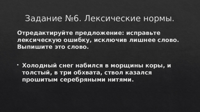 Задание №6. Лексические нормы. Отредактируйте предложение: исправьте лексическую ошибку, исключив лишнее слово. Выпишите это слово.   Холодный снег набился в морщины коры, и толстый, в три обхвата, ствол казался прошитым серебряными нитями. 