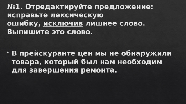 № 1. Отредактируйте предложение: исправьте лексическую ошибку,  исключив лишнее слово. Выпишите это слово.   В прейскуранте цен мы не обнаружили товара, который был нам необходим для завершения ремонта. 