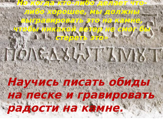 Но когда кто-либо делает что-либо хорошее, мы должны выгравировать это на камне, чтобы никакой ветер не смог бы стереть это»  Научись писать обиды на песке и гравировать радости на камне.    