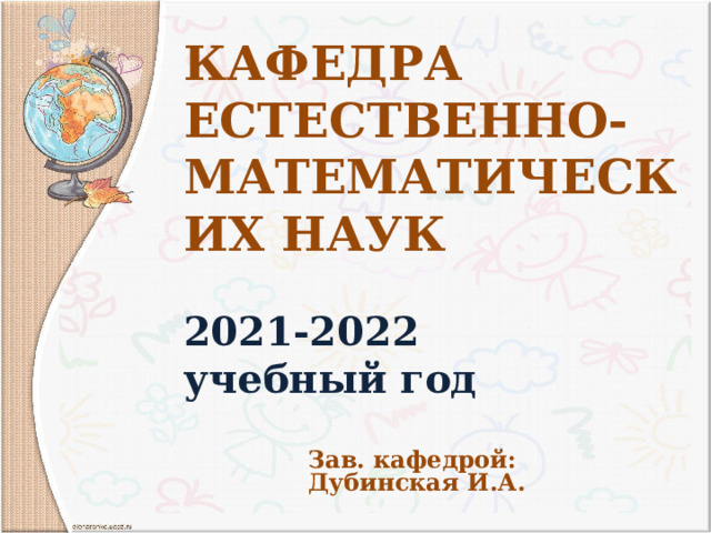 Кафедра естественно-  математических наук   2021-2022 учебный год  Зав. кафедрой: Дубинская И.А. 