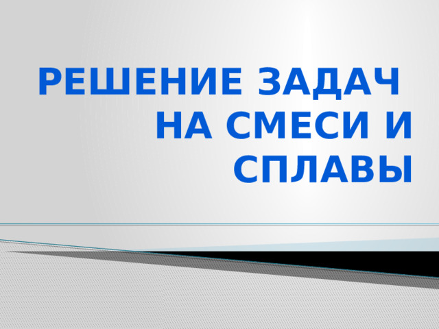 Решение задач  на смеси и сплавы 