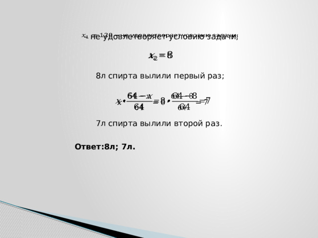   – не удовлетворяет условию задачи;   8л спирта вылили первый раз;   7л спирта вылили второй раз. Ответ:8л; 7л. 