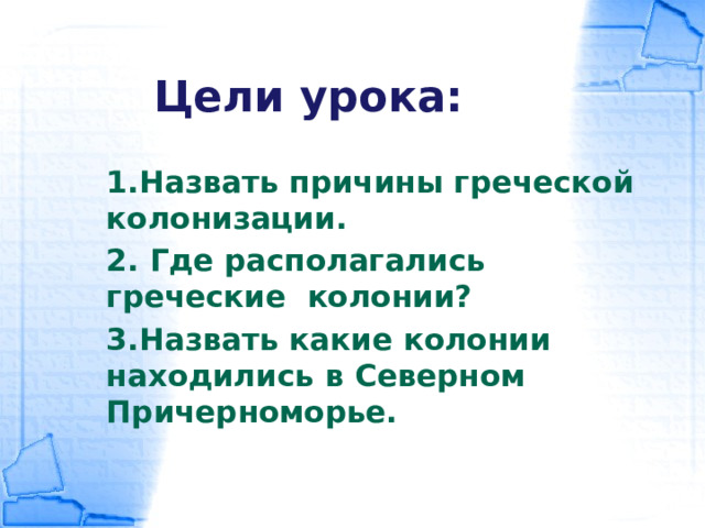 Цели урока: 1.Назвать причины греческой колонизации. 2. Где располагались греческие колонии? 3.Назвать какие колонии находились в Северном Причерноморье.   