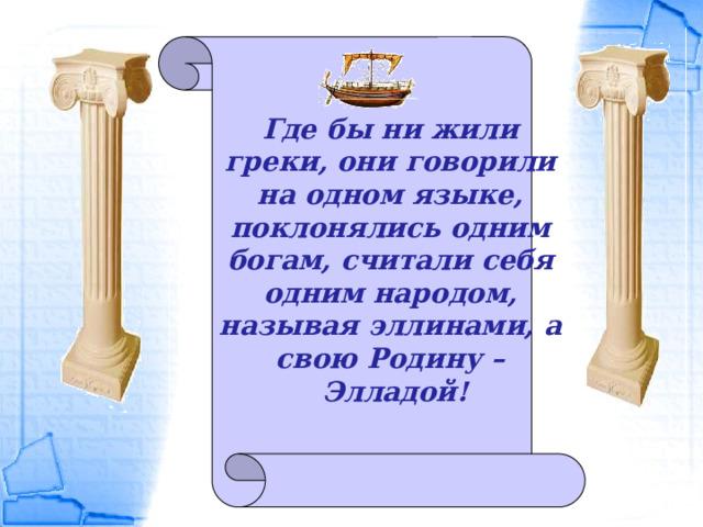 Где бы ни жили греки, они говорили на одном языке, поклонялись одним богам, считали себя одним народом, называя эллинами, а свою Родину – Элладой! 