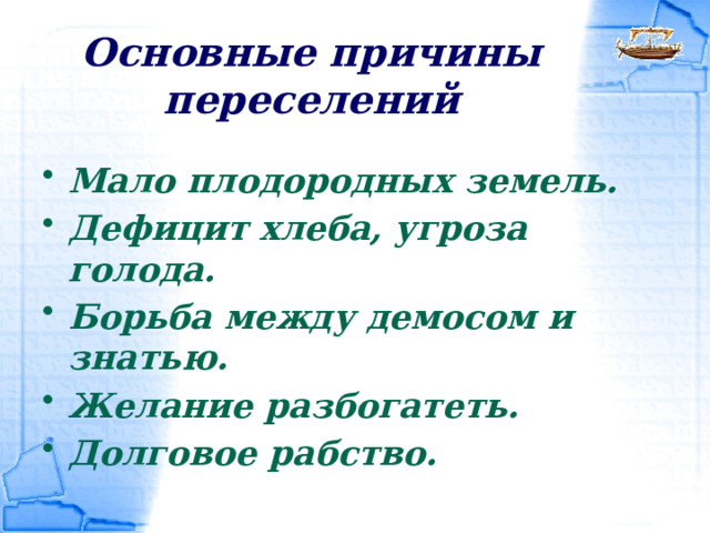 Основные причины переселений Мало плодородных земель. Дефицит хлеба, угроза голода. Борьба между демосом и знатью. Желание разбогатеть. Долговое рабство.   