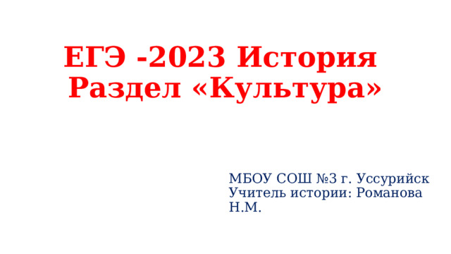 ЕГЭ -2023 История  Раздел «Культура» МБОУ СОШ №3 г. Уссурийск Учитель истории: Романова Н.М. 