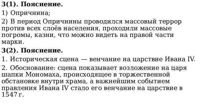 3(1). Пояснение. 1)  Опричнина; 2)  В период Опричнины проводился массовый террор против всех слоёв населения, проходили массовые погромы, казни, что можно видеть на правой части марки. 3(2). Пояснение. 1.  Историческая сцена  — венчание на царствие Ивана IV. 2.  Обоснование: сцена показывает возложение на царя шапки Мономаха, происходящее в торжественной обстановке внутри храма, а важнейшим событием правления Ивана IV стало его венчание на царствие в 1547 г. 