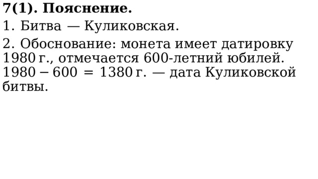 7(1). Пояснение. 1.  Битва  — Куликовская. 2.  Обоснование: монета имеет датировку 1980 г., отмечается 600-летний юбилей. 1980 − 600  =  1380 г.  — дата Куликовской битвы. 