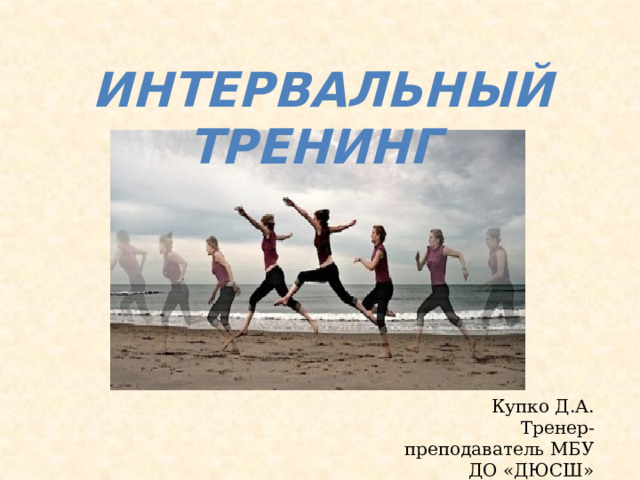 Интервальный тренинг   Купко Д.А. Тренер-преподаватель МБУ ДО «ДЮСШ» 