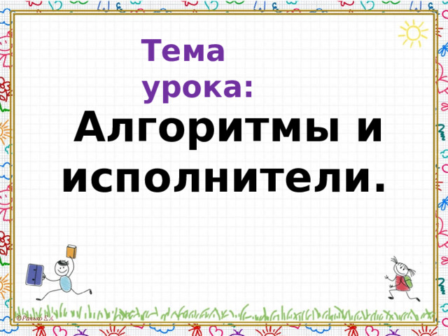 Тема урока: Алгоритмы и исполнители.  