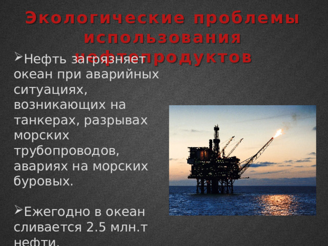 Экологические проблемы использования нефтепродуктов Нефть загрязняет океан при аварийных ситуациях, возникающих на танкерах, разрывах морских трубопроводов, авариях на морских буровых. Ежегодно в океан сливается 2.5 млн.т нефти. 