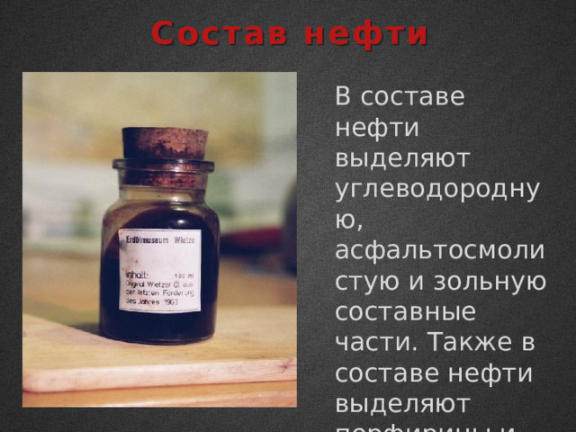Состав нефти В составе нефти выделяют углеводородную, асфальтосмолистую и зольную составные части. Также в составе нефти выделяют порфирины и серу. 