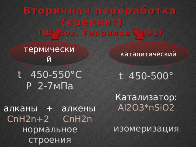 Вторичная переработка (крекинг) (Шухов, Гаврилов 1891) термический каталитический t 450-550°C P 2-7мПа алканы + алкены СnH2n+2 СnH2n нормальное строения t 450-500° Катализатор: AI2O3*nSiO2 изомеризация 
