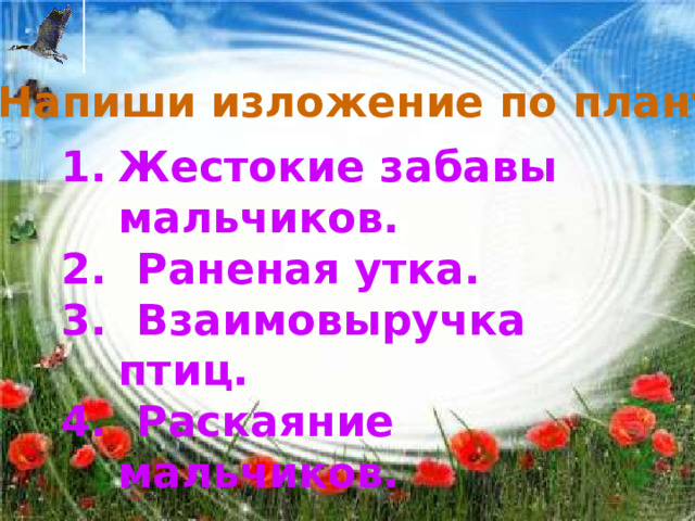 Напиши изложение по плану. Жестокие забавы мальчиков. 2. Раненая утка. 3. Взаимовыручка птиц. 4. Раскаяние мальчиков.  