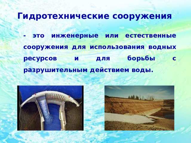 Гидротехнические сооружения     - это инженерные или естественные сооружения для использования водных ресурсов и для борьбы с разрушительным действием воды. 