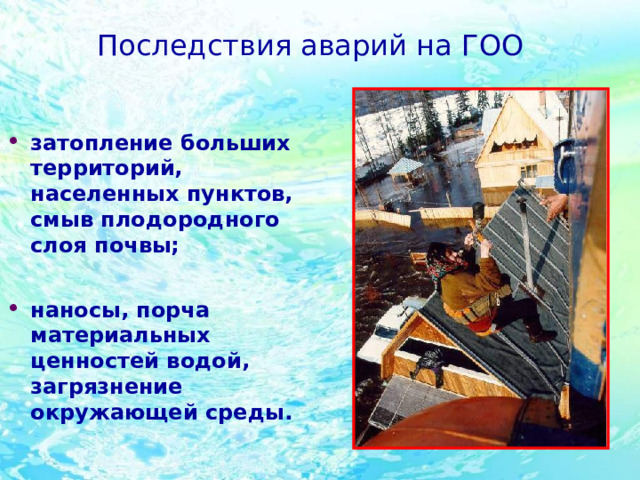 Последствия аварий на ГОО затопление больших территорий, населенных пунктов, смыв плодородного слоя почвы;  наносы, порча материальных ценностей водой, загрязнение окружающей среды. 