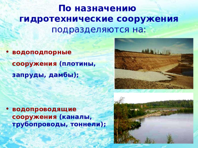 По назначению  гидротехнические сооружения подразделяются на: водоподпорные сооружения (плотины, запруды, дамбы); водопроводящие сооружения (каналы, трубопроводы, тоннели); 