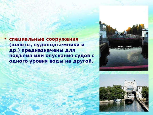     специальные сооружения (шлюзы, судоподъемники и др.)  предназначены для подъема или опускания судов с одного уровня воды на другой. 