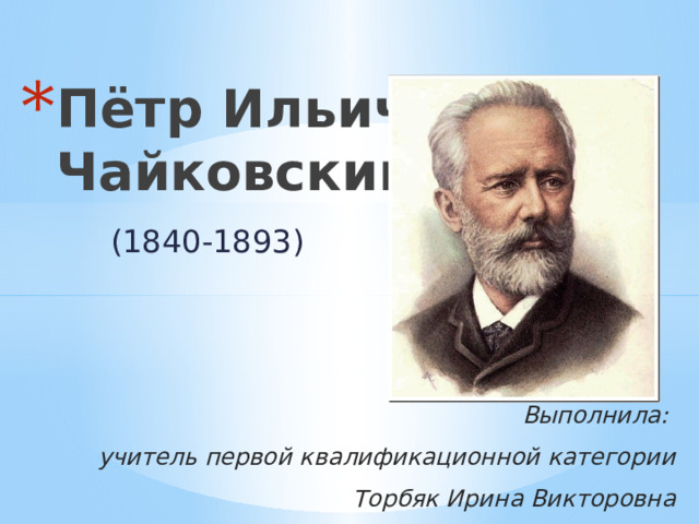 Пётр Ильич Чайковский (1840-1893) Выполнила: учитель первой квалификационной категории Торбяк Ирина Викторовна 