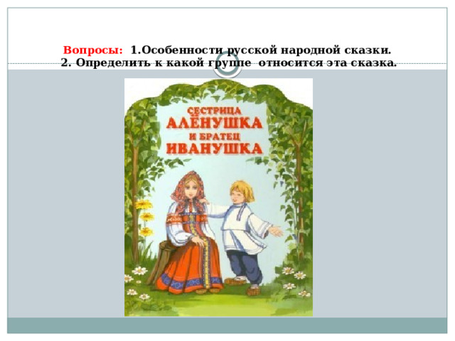 Вопросы: 1.Особенности русской народной сказки.  2. Определить к какой группе относится эта сказка.   
