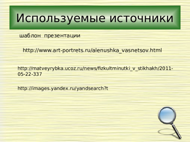 Используемые источники  шаблон презентации  http://www.art-portrets.ru/alenushka_vasnetsov.html http://matveyrybka.ucoz.ru/news/fizkultminutki_v_stikhakh/2011-05-22-337 http://images.yandex.ru/yandsearch?t 