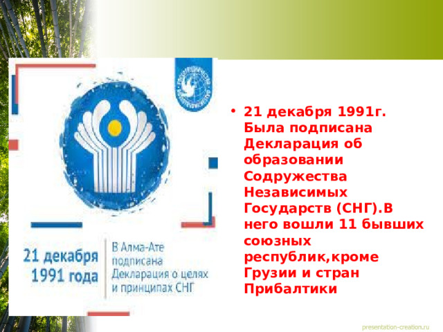  21 декабря 1991г. Была подписана Декларация об образовании Содружества Независимых Государств (СНГ).В него вошли 11 бывших союзных республик,кроме Грузии и стран Прибалтики  