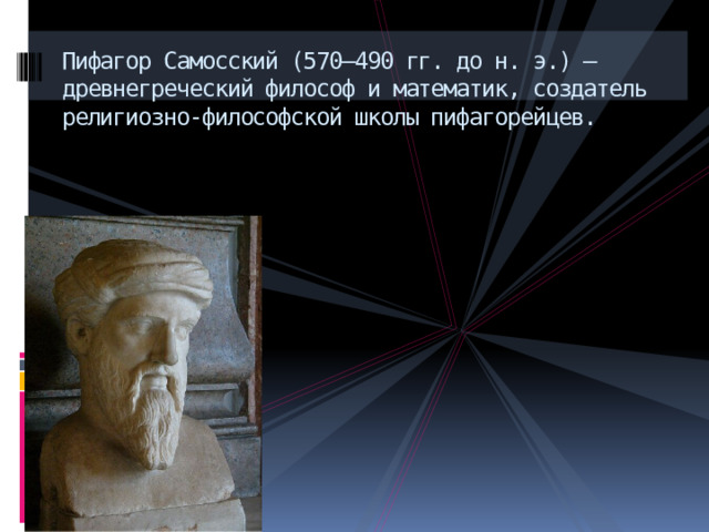 Пифагор Самосский (570—490 гг. до н. э.) — древнегреческий философ и математик, создатель религиозно-философской школы пифагорейцев. 