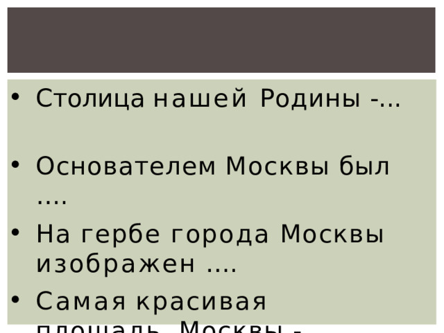 Столица нашей Родины -...  Основателем  Москвы  был  …. На гербе города Москвы  изображен …. Самая  красивая  площадь  Москвы  - ….. 