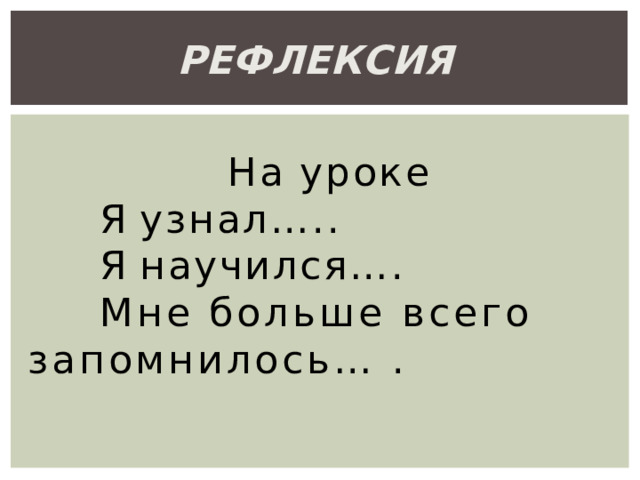 рефлексия  На  уроке Я  узнал….. Я  научился…. Мне больше всего запомнилось… . 