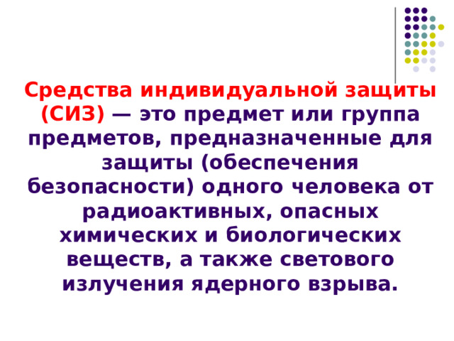 Средства индивидуальной защиты (СИЗ) — это предмет или группа предметов, предназначенные для защиты (обеспечения безопасности) одного человека от радиоактивных, опасных химических и биологических веществ, а также светового излучения ядерного взрыва. 