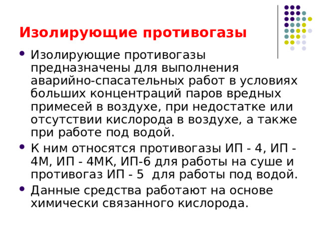 Назначение, принцип действия, модели ИП Изолирующие СИЗОД Изолирующие противогазы Шланговые противогазы Самоспасатели Работающие на сжатом кислороде На основе химически связанного кислорода СПИ-20 ПДУ-3 СПИ-1 КИП-8, КИП-9М АП-96,АП-2000, ИВА-24М ИП-4, ИП-4М,ИП-4МК для работы на суше ИП-5 для работы под водой 