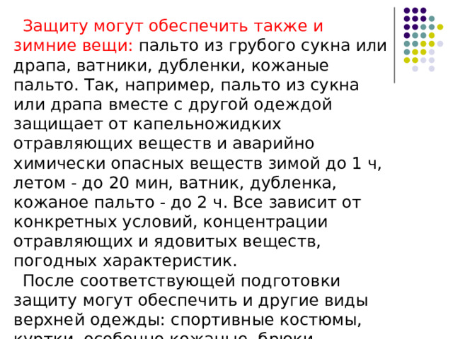 Простейшие средства защиты кожи . Из предметов бытовой одежды наиболее пригодны для защиты кожи людей плащи и накидки из прорезиненной или покрытой хлорвиниловой пленкой ткани. Такая одежда предохраняет от попадания на кожу радиоактивных веществ, капельножидких аварийно химически опасных веществ. 