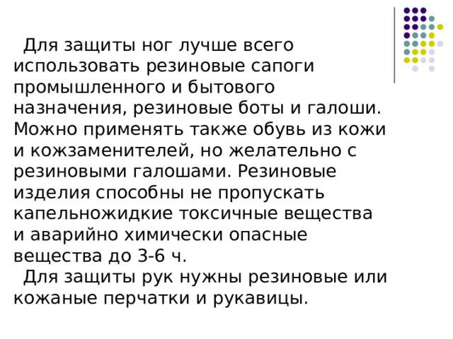 Защиту могут обеспечить также и зимние вещи: пальто из грубого сукна или драпа, ватники, дубленки, кожаные пальто. Так, например, пальто из сукна или драпа вместе с другой одеждой защищает от капельножидких отравляющих веществ и аварийно химически опасных веществ зимой до 1 ч, летом - до 20 мин, ватник, дубленка, кожаное пальто - до 2 ч. Все зависит от конкретных условий, концентрации отравляющих и ядовитых веществ, погодных характеристик. После соответствующей подготовки защиту могут обеспечить и другие виды верхней одежды: спортивные костюмы, куртки, особенно кожаные, брюки. 