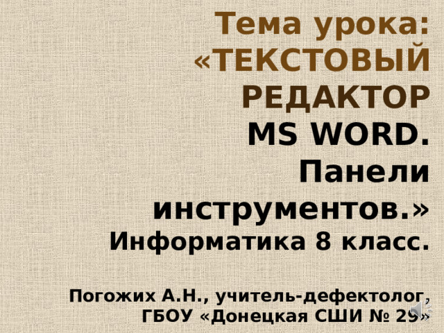    Тема урока: «ТЕКСТОВЫЙ    РЕДАКТОР      MS WORD . Панели инструментов.»  Информатика 8 класс.   Погожих А.Н., учитель-дефектолог, ГБОУ «Донецкая СШИ № 29» 