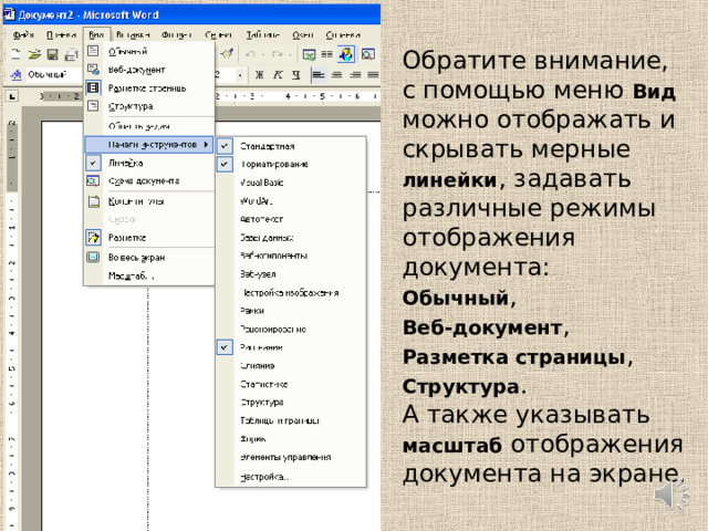 Обратите внимание,  с помощью меню Вид можно отображать и скрывать мерные линейки , задавать различные режимы отображения документа:  Обычный ,  Веб-документ ,  Разметка страницы ,  Структура .  А также указывать масштаб отображения документа на экране. 