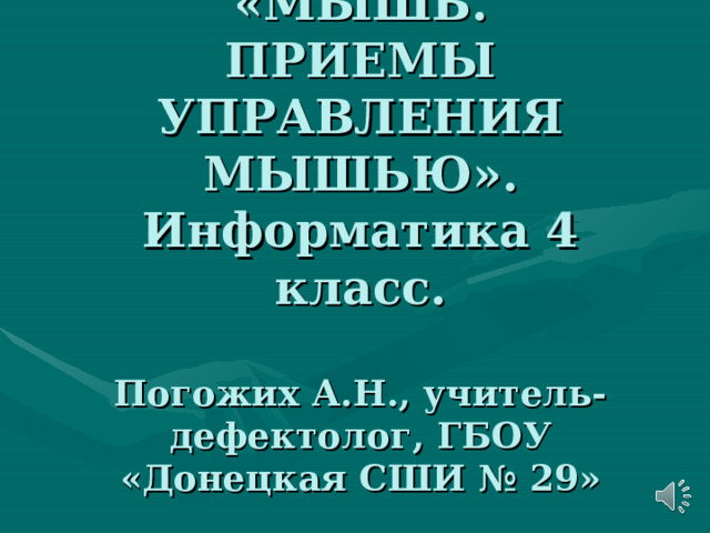 Тема урока: «МЫШЬ.  ПРИЕМЫ УПРАВЛЕНИЯ  МЫШЬЮ».  Информатика 4 класс.   Погожих А.Н., учитель-дефектолог, ГБОУ «Донецкая СШИ № 29» 